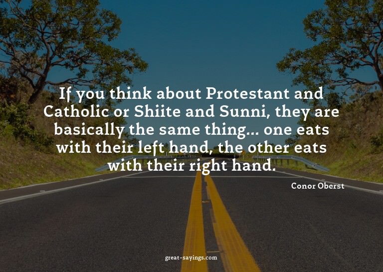 If you think about Protestant and Catholic or Shiite an
