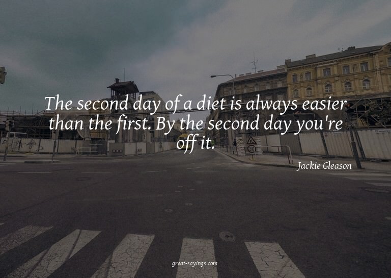 The second day of a diet is always easier than the firs