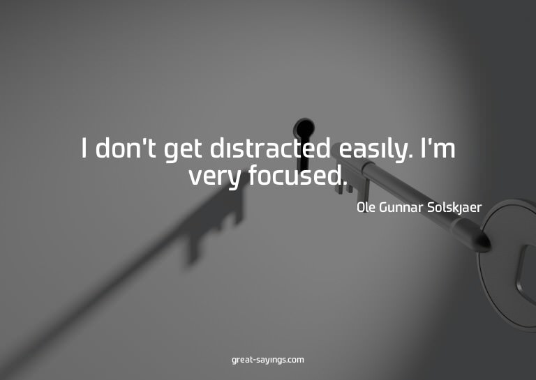 I don't get distracted easily. I'm very focused.

