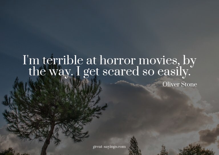 I'm terrible at horror movies, by the way. I get scared