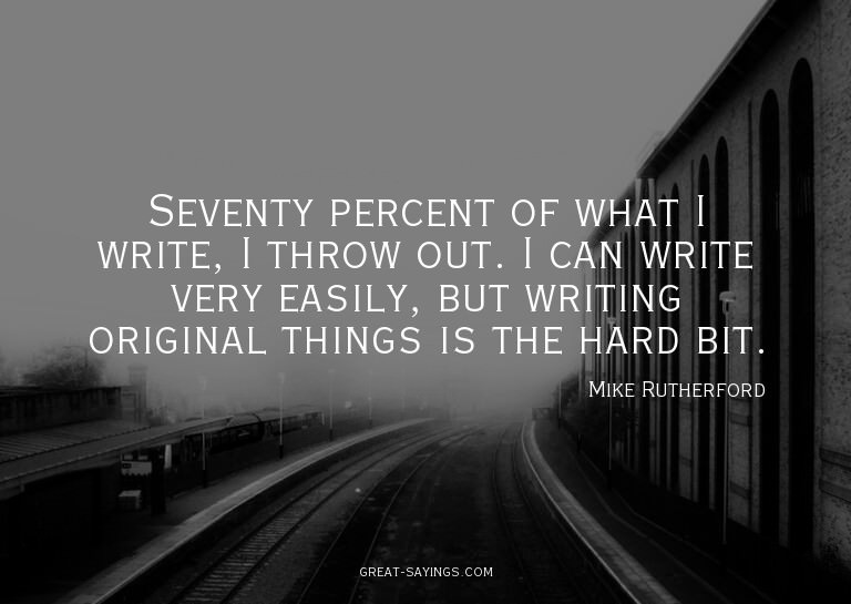 Seventy percent of what I write, I throw out. I can wri