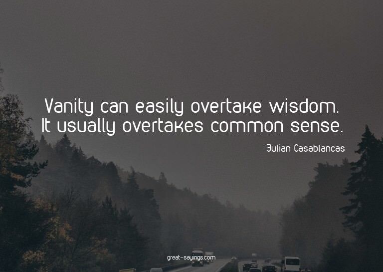 Vanity can easily overtake wisdom. It usually overtakes
