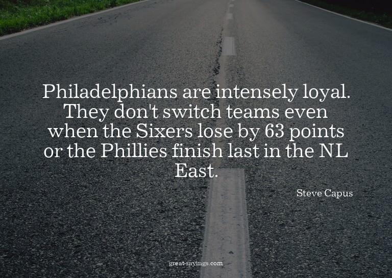 Philadelphians are intensely loyal. They don't switch t