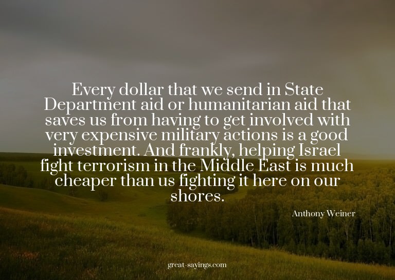 Every dollar that we send in State Department aid or hu
