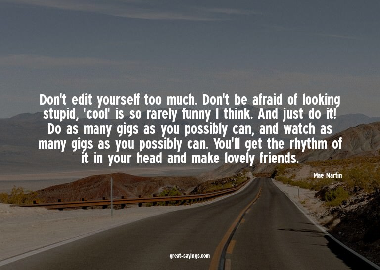 Don't edit yourself too much. Don't be afraid of lookin