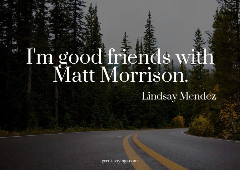 I'm good friends with Matt Morrison.

