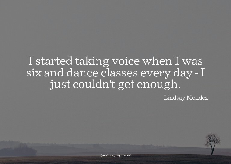 I started taking voice when I was six and dance classes