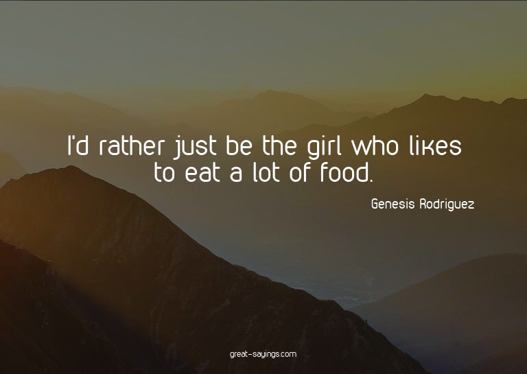 I'd rather just be the girl who likes to eat a lot of f