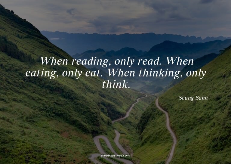 When reading, only read. When eating, only eat. When th