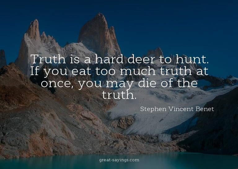 Truth is a hard deer to hunt. If you eat too much truth