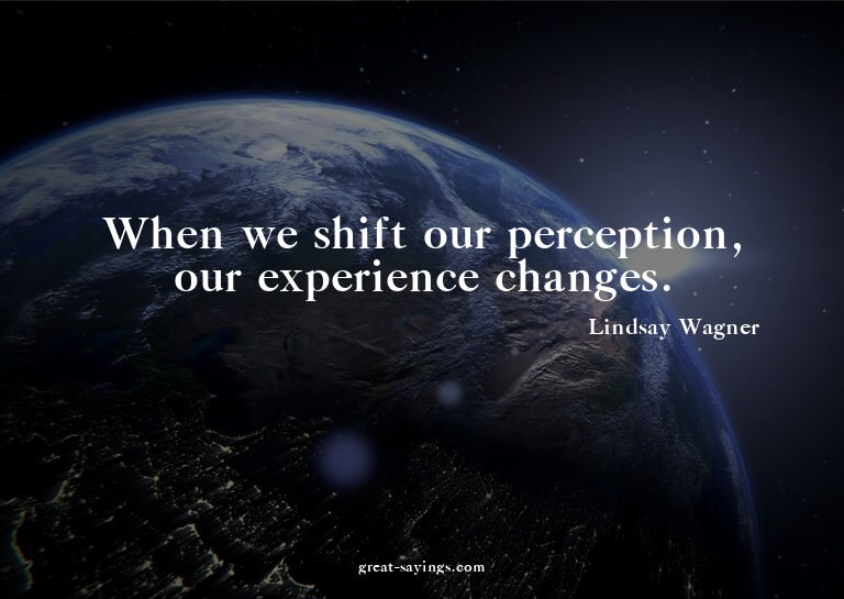 When we shift our perception, our experience changes.

