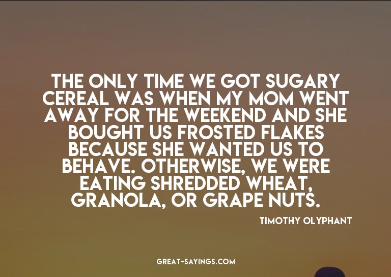 The only time we got sugary cereal was when my mom went