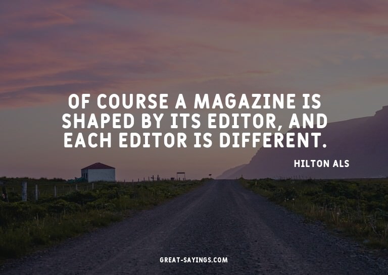 Of course a magazine is shaped by its editor, and each