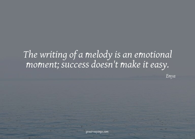 The writing of a melody is an emotional moment; success