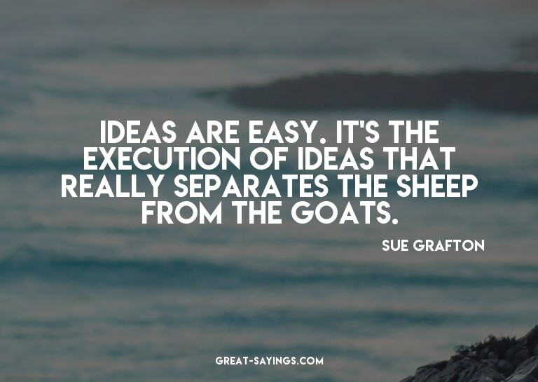 Ideas are easy. It's the execution of ideas that really