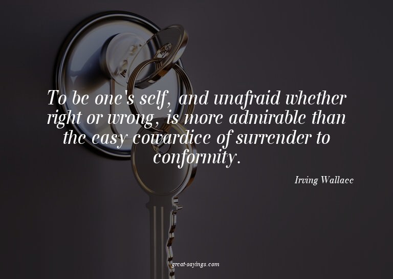 To be one's self, and unafraid whether right or wrong,
