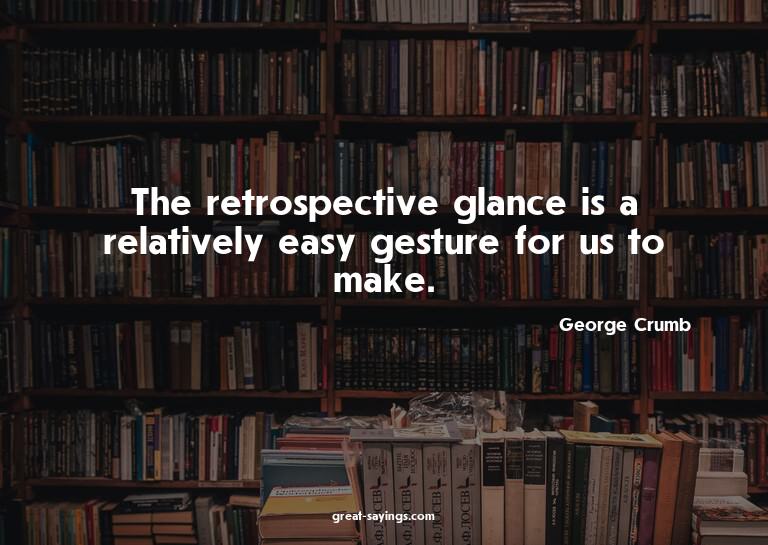 The retrospective glance is a relatively easy gesture f
