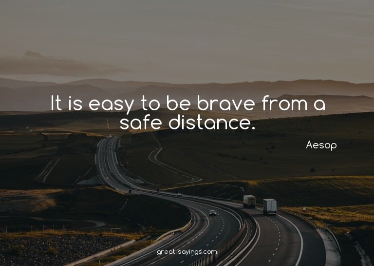 It is easy to be brave from a safe distance.

