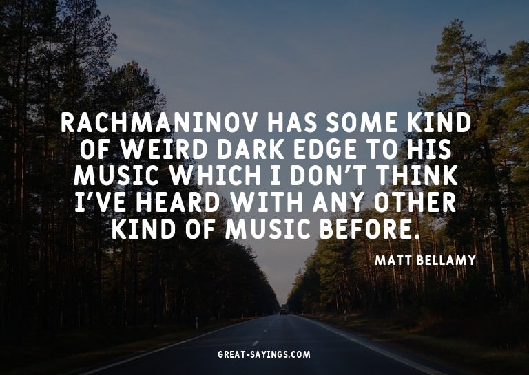 Rachmaninov has some kind of weird dark edge to his mus