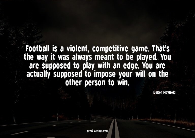 Football is a violent, competitive game. That's the way