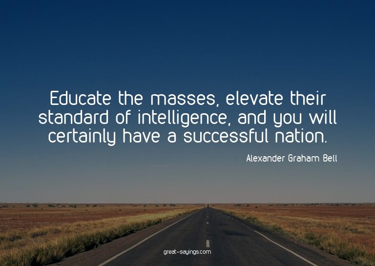 Educate the masses, elevate their standard of intellige