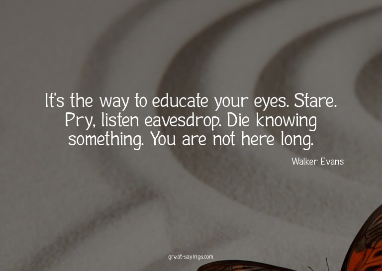 It's the way to educate your eyes. Stare. Pry, listen e