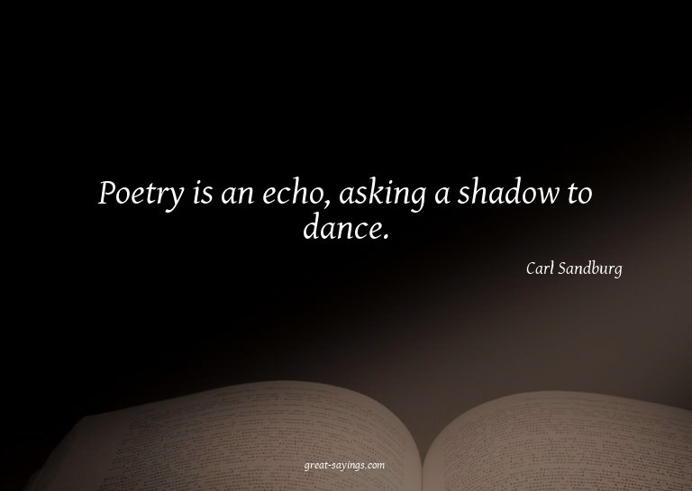 Poetry is an echo, asking a shadow to dance.

