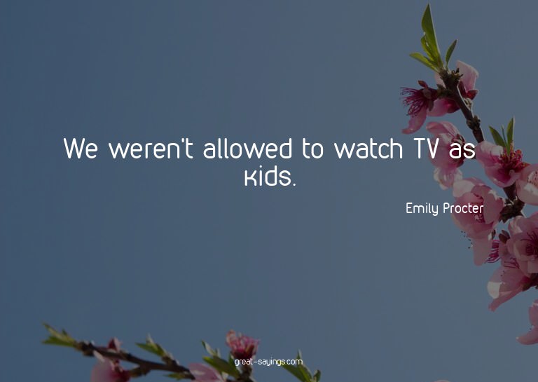We weren't allowed to watch TV as kids.

