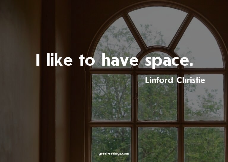 I like to have space.

