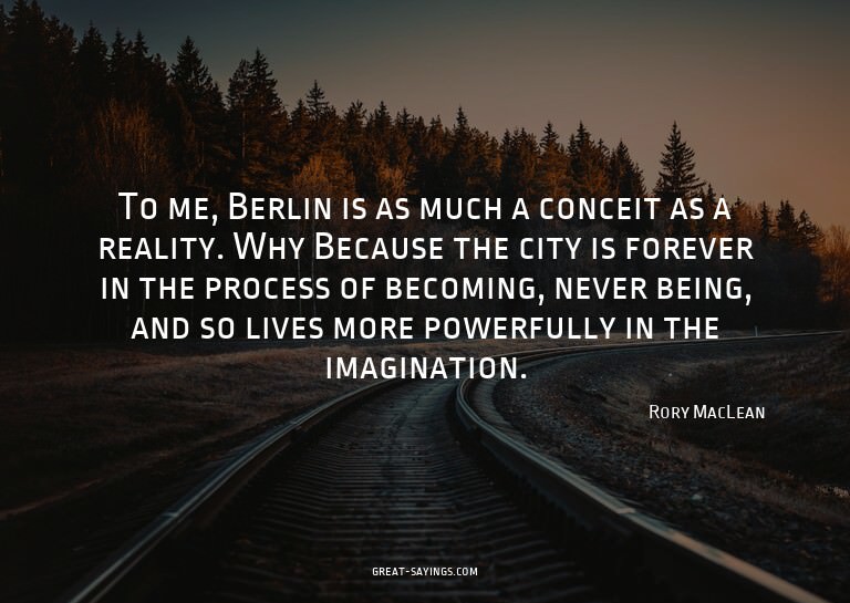 To me, Berlin is as much a conceit as a reality. Why? B