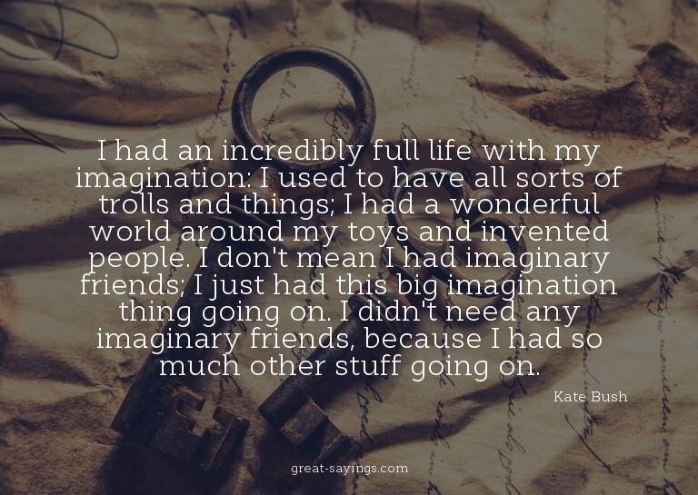 I had an incredibly full life with my imagination: I us