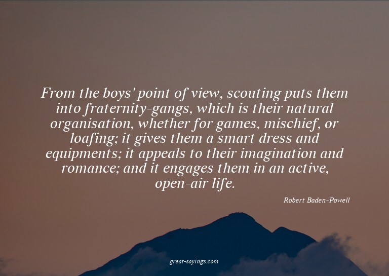 From the boys' point of view, scouting puts them into f