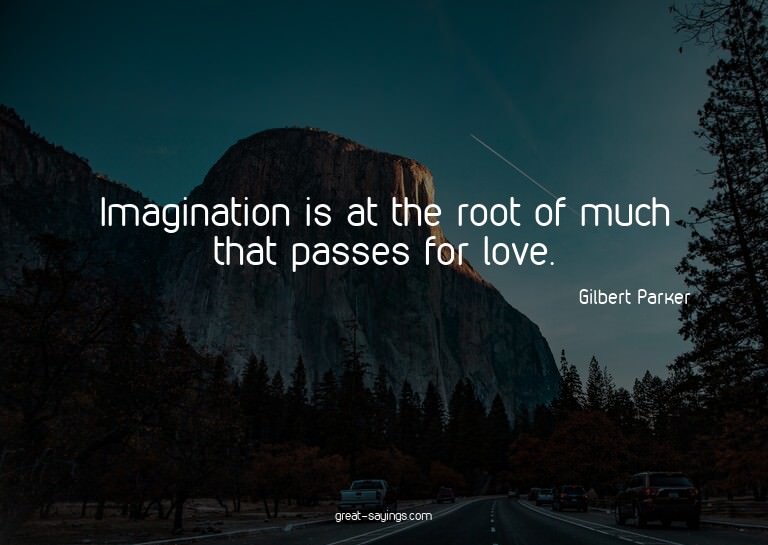 Imagination is at the root of much that passes for love