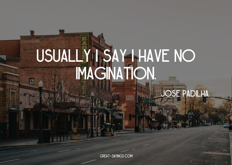 Usually I say I have no imagination. 