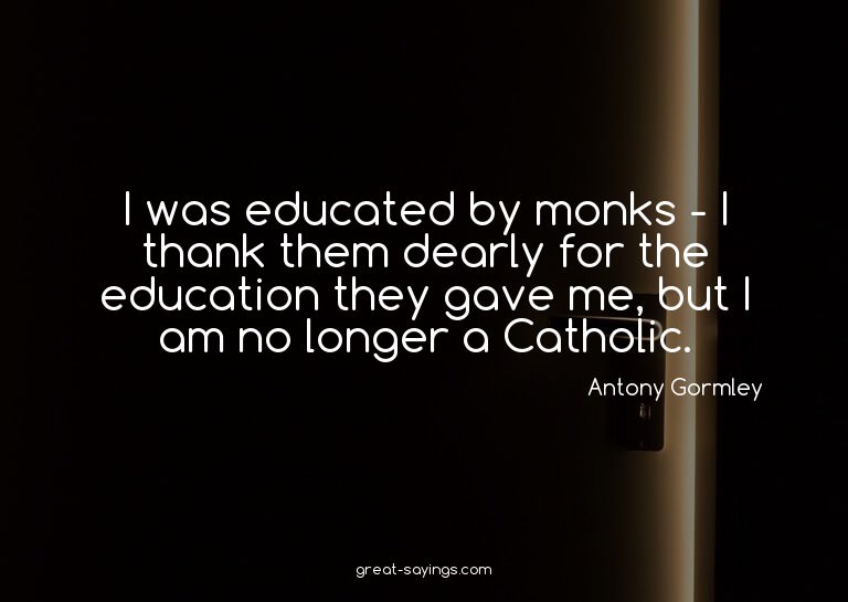 I was educated by monks - I thank them dearly for the e