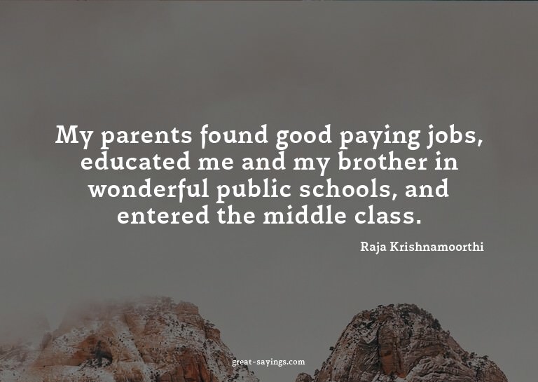 My parents found good paying jobs, educated me and my b