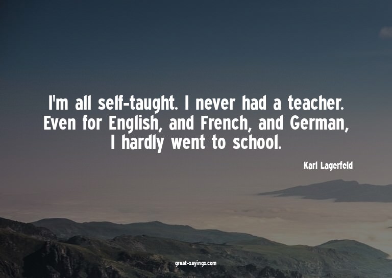 I'm all self-taught. I never had a teacher. Even for En