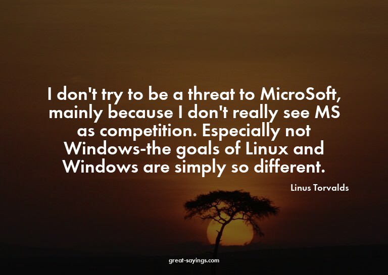 I don't try to be a threat to MicroSoft, mainly because