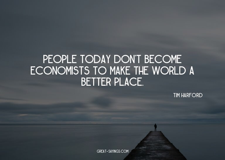 People today don't become economists to make the world