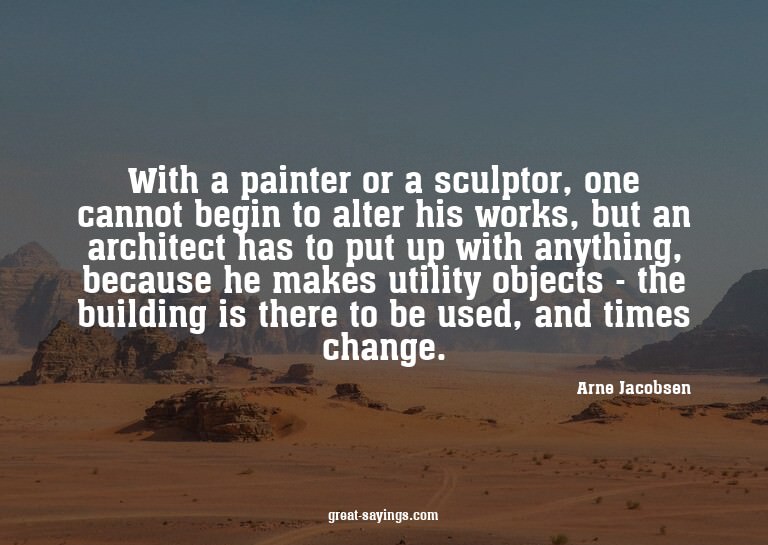 With a painter or a sculptor, one cannot begin to alter