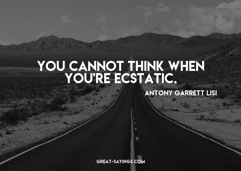 You cannot think when you're ecstatic.

