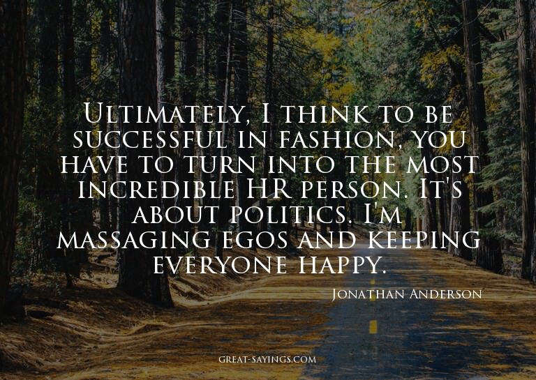Ultimately, I think to be successful in fashion, you ha