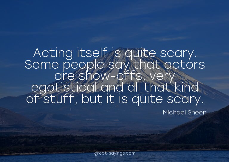 Acting itself is quite scary. Some people say that acto