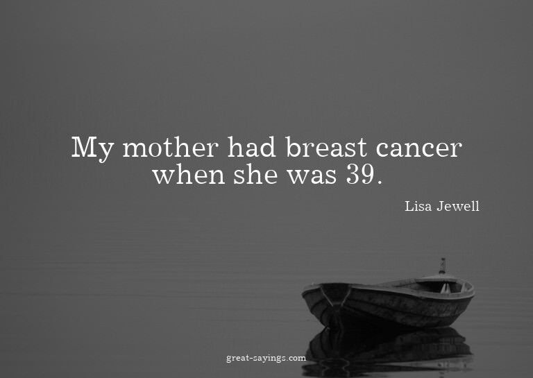 My mother had breast cancer when she was 39.

