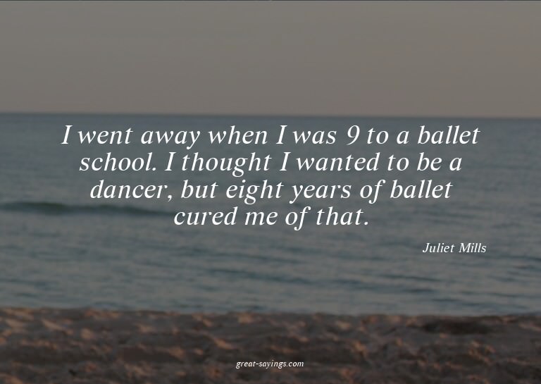 I went away when I was 9 to a ballet school. I thought