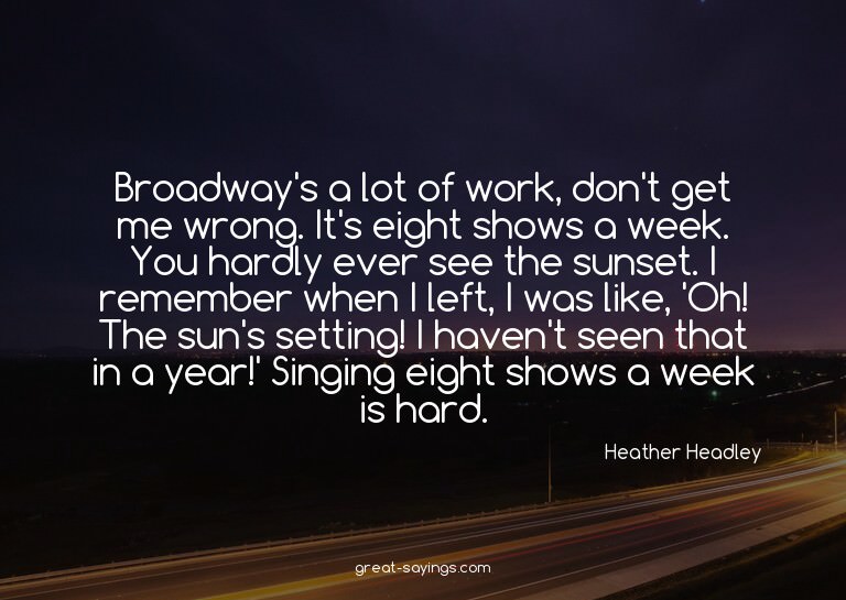 Broadway's a lot of work, don't get me wrong. It's eigh