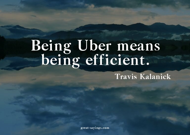 Being Uber means being efficient.

