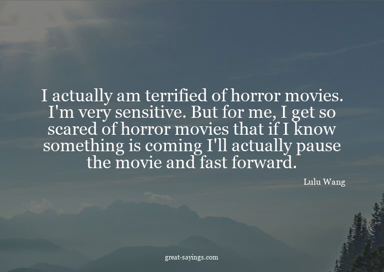 I actually am terrified of horror movies. I'm very sens