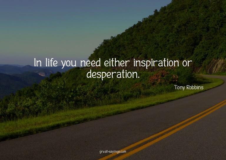 In life you need either inspiration or desperation.

