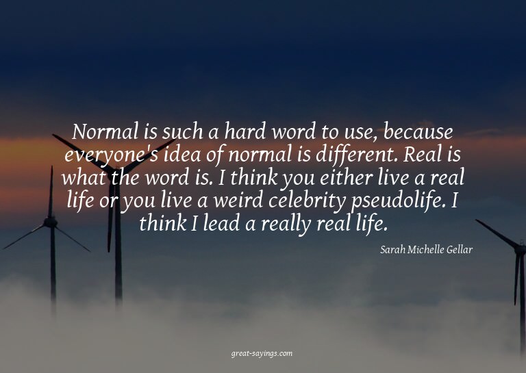 Normal is such a hard word to use, because everyone's i